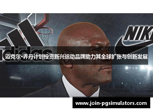 迈克尔·乔丹计划投资新兴运动品牌助力其全球扩张与创新发展 迈克尔·乔丹计划投资新兴运动品牌助力其全球扩张与创新发展