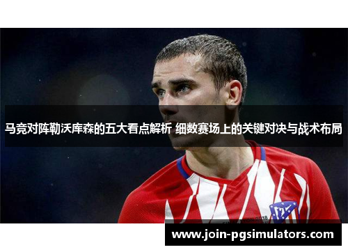 马竞对阵勒沃库森的五大看点解析 细数赛场上的关键对决与战术布局 马竞对阵勒沃库森的五大看点解析 细数赛场上的关键对决与战术布局