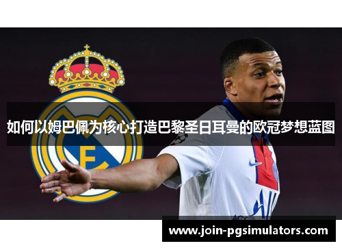如何以姆巴佩为核心打造巴黎圣日耳曼的欧冠梦想蓝图 如何以姆巴佩为核心打造巴黎圣日耳曼的欧冠梦想蓝图