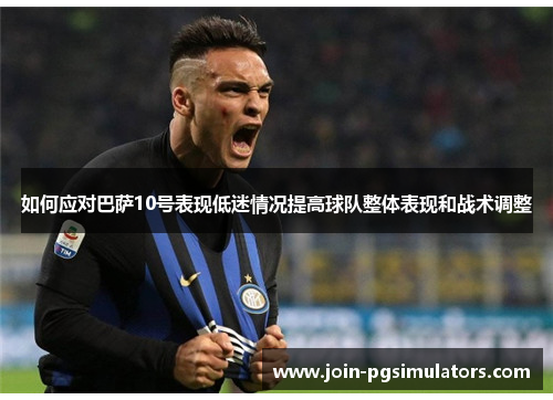 如何应对巴萨10号表现低迷情况提高球队整体表现和战术调整 如何应对巴萨10号表现低迷情况提高球队整体表现和战术调整