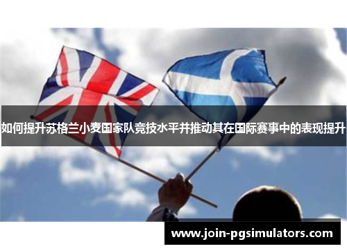 如何提升苏格兰小麦国家队竞技水平并推动其在国际赛事中的表现提升 如何提升苏格兰小麦国家队竞技水平并推动其在国际赛事中的表现提升