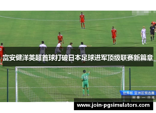 富安健洋英超首球打破日本足球进军顶级联赛新篇章 富安健洋英超首球打破日本足球进军顶级联赛新篇章