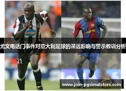 尤文电话门事件对意大利足球的深远影响与警示教训分析 尤文电话门事件对意大利足球的深远影响与警示教训分析
