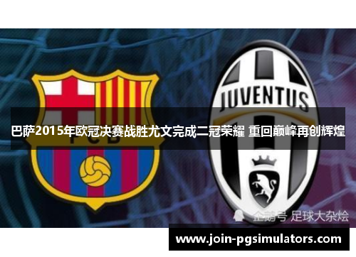 巴萨2015年欧冠决赛战胜尤文完成二冠荣耀 重回巅峰再创辉煌 巴萨2015年欧冠决赛战胜尤文完成二冠荣耀 重回巅峰再创辉煌