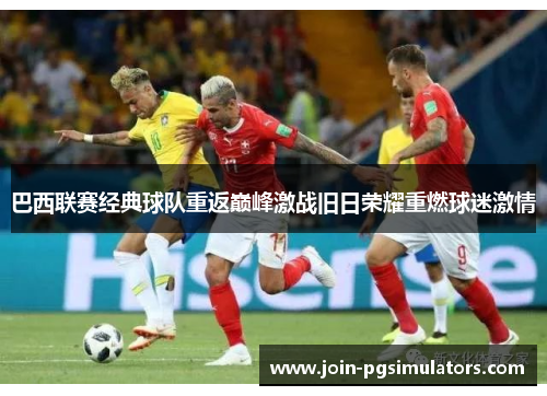 巴西联赛经典球队重返巅峰激战旧日荣耀重燃球迷激情 巴西联赛经典球队重返巅峰激战旧日荣耀重燃球迷激情