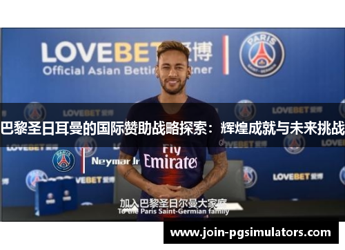 巴黎圣日耳曼的国际赞助战略探索：辉煌成就与未来挑战