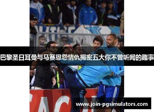 巴黎圣日耳曼与马赛恩怨情仇揭密五大你不曾听闻的趣事 巴黎圣日耳曼与马赛恩怨情仇揭密五大你不曾听闻的趣事