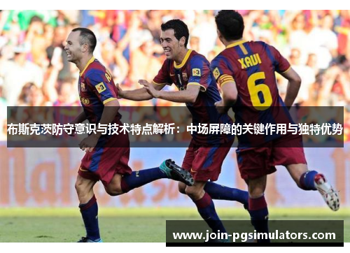 布斯克茨防守意识与技术特点解析：中场屏障的关键作用与独特优势