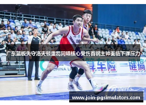 广东篮板失守洛夫顿重罚同曦核心受伤首钢主帅面临下课压力