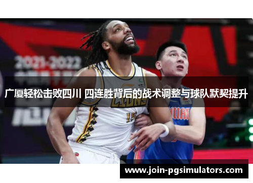 广厦轻松击败四川 四连胜背后的战术调整与球队默契提升 广厦轻松击败四川 四连胜背后的战术调整与球队默契提升
