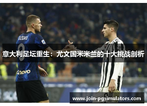 意大利足坛重生:尤文国米米兰的十大挑战剖析 意大利足坛重生:尤文国米米兰的十大挑战剖析