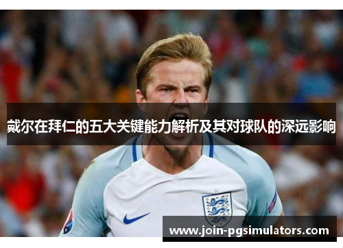 戴尔在拜仁的五大关键能力解析及其对球队的深远影响