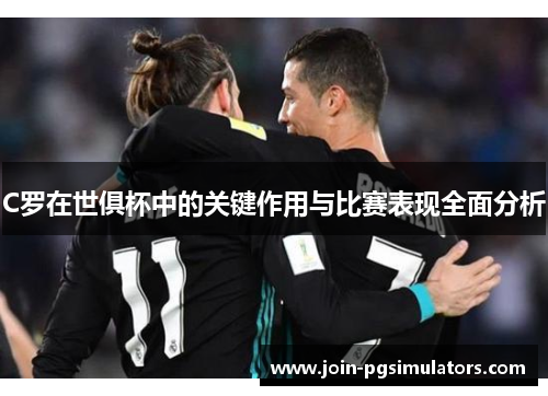 C罗在世俱杯中的关键作用与比赛表现全面分析 C罗在世俱杯中的关键作用与比赛表现全面分析