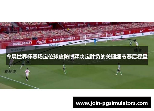 今晨世界杯赛场定位球攻防博弈决定胜负的关键细节赛后复盘