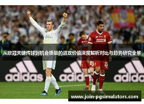 从欧冠关键传球到机会质量的进攻价值深度解析对比与趋势研究全景